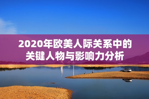 2020年欧美人际关系中的关键人物与影响力分析