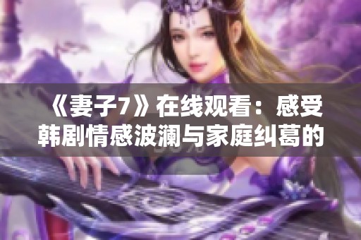 《妻子7》在线观看：感受韩剧情感波澜与家庭纠葛的精彩故事