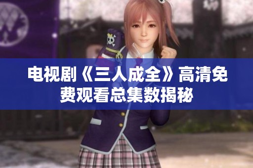 电视剧《三人成全》高清免费观看总集数揭秘