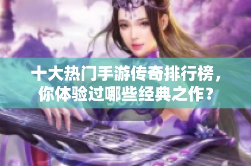 十大热门手游传奇排行榜，你体验过哪些经典之作？