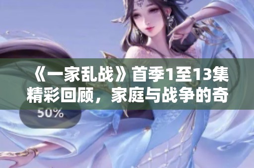 《一家乱战》首季1至13集精彩回顾，家庭与战争的奇妙碰撞