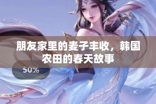 朋友家里的麦子丰收，韩国农田的春天故事