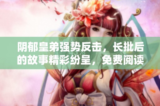 阴郁皇弟强势反击，长批后的故事精彩纷呈，免费阅读来袭
