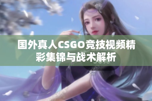 国外真人CSGO竞技视频精彩集锦与战术解析