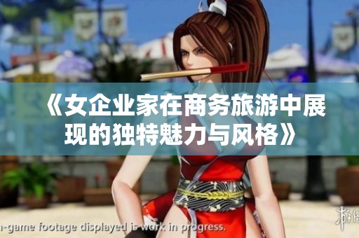 《女企业家在商务旅游中展现的独特魅力与风格》