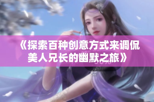 《探索百种创意方式来调侃美人兄长的幽默之旅》