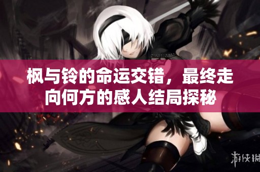 枫与铃的命运交错，最终走向何方的感人结局探秘