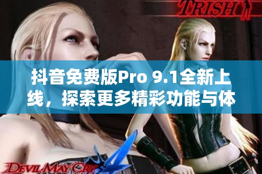 抖音免费版Pro 9.1全新上线，探索更多精彩功能与体验