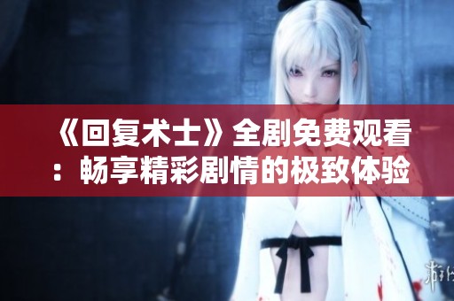 《回复术士》全剧免费观看：畅享精彩剧情的极致体验