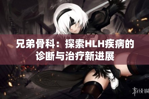 兄弟骨科：探索HLH疾病的诊断与治疗新进展