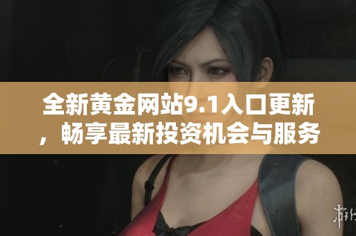 全新黄金网站9.1入口更新，畅享最新投资机会与服务