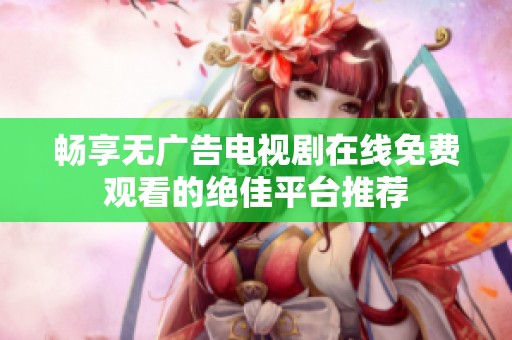 畅享无广告电视剧在线免费观看的绝佳平台推荐