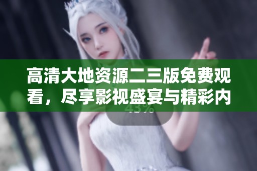 高清大地资源二三版免费观看，尽享影视盛宴与精彩内容！