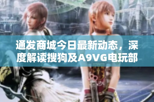 通发商城今日最新动态，深度解读搜狗及A9VG电玩部落合作内容