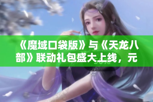 《魔域口袋版》与《天龙八部》联动礼包盛大上线，元宝福利大放送！