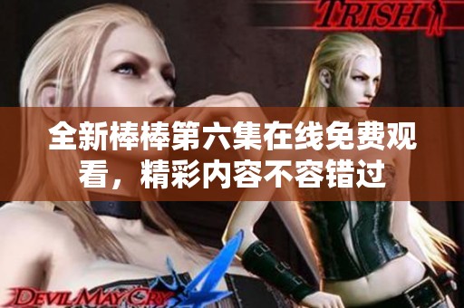 全新棒棒第六集在线免费观看，精彩内容不容错过