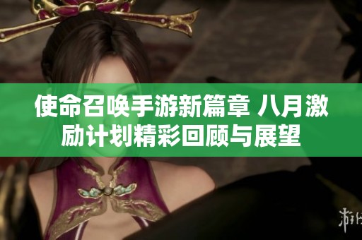 使命召唤手游新篇章 八月激励计划精彩回顾与展望
