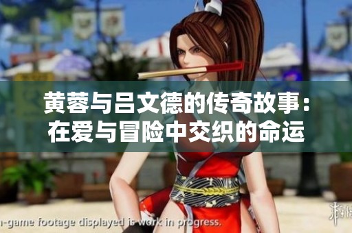 黄蓉与吕文德的传奇故事：在爱与冒险中交织的命运