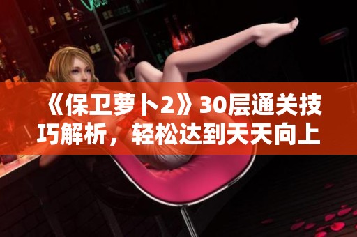 《保卫萝卜2》30层通关技巧解析，轻松达到天天向上目标