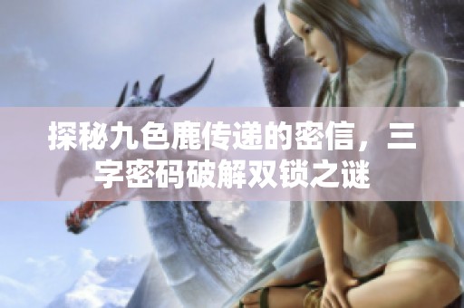 探秘九色鹿传递的密信，三字密码破解双锁之谜