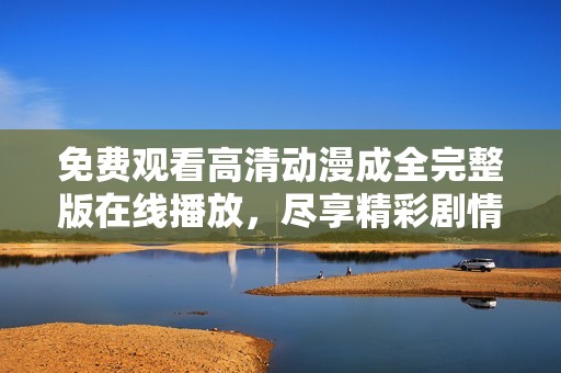 免费观看高清动漫成全完整版在线播放，尽享精彩剧情与画面