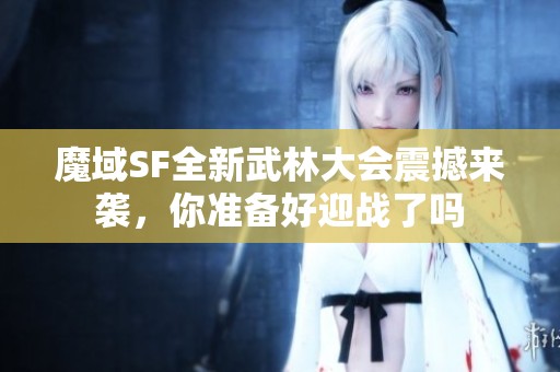 魔域SF全新武林大会震撼来袭，你准备好迎战了吗