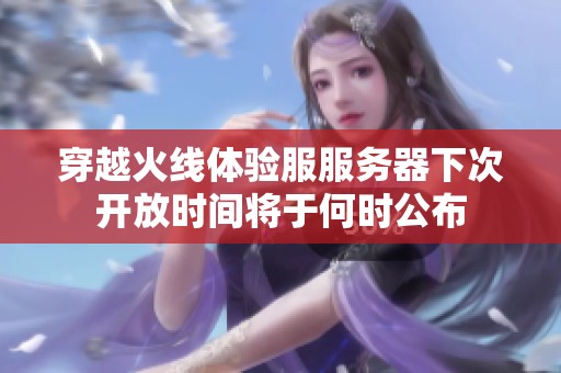 穿越火线体验服服务器下次开放时间将于何时公布