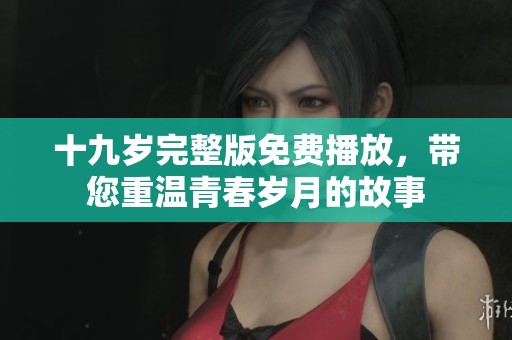 十九岁完整版免费播放，带您重温青春岁月的故事