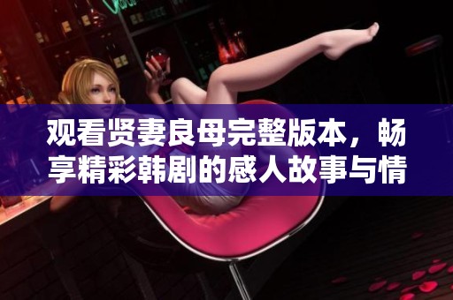 观看贤妻良母完整版本，畅享精彩韩剧的感人故事与情感历程