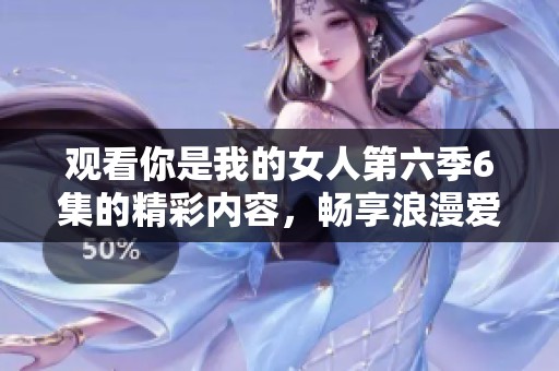 观看你是我的女人第六季6集的精彩内容，畅享浪漫爱情故事