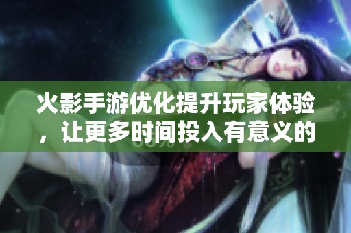火影手游优化提升玩家体验，让更多时间投入有意义的活动中