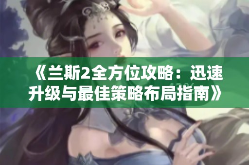 《兰斯2全方位攻略：迅速升级与最佳策略布局指南》