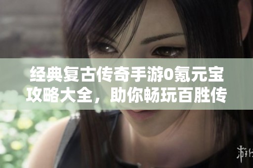经典复古传奇手游0氪元宝攻略大全，助你畅玩百胜传奇！