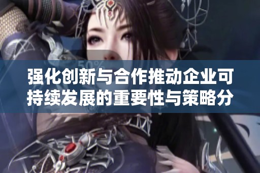 强化创新与合作推动企业可持续发展的重要性与策略分析