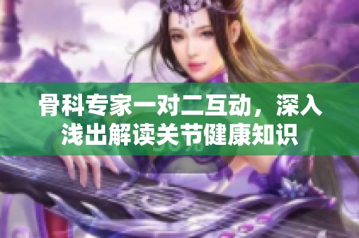 骨科专家一对二互动，深入浅出解读关节健康知识