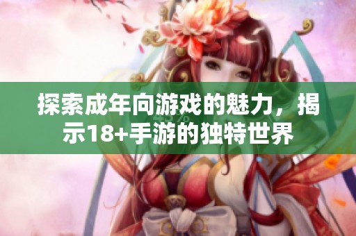 探索成年向游戏的魅力，揭示18+手游的独特世界