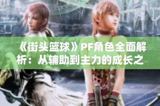 《街头篮球》PF角色全面解析：从辅助到主力的成长之路