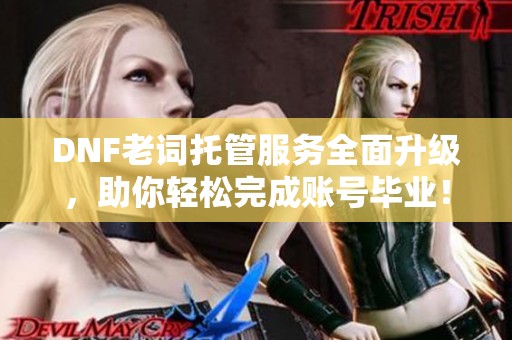 DNF老词托管服务全面升级，助你轻松完成账号毕业！