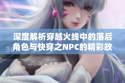 深度解析穿越火线中的落后角色与快穿之NPC的精彩故事