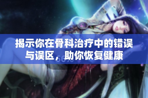 揭示你在骨科治疗中的错误与误区，助你恢复健康