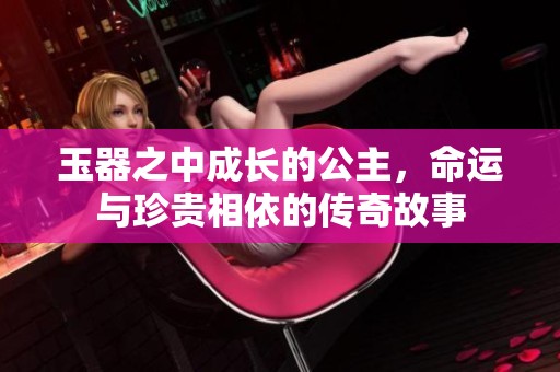 玉器之中成长的公主，命运与珍贵相依的传奇故事