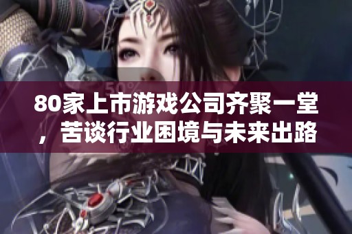 80家上市游戏公司齐聚一堂，苦谈行业困境与未来出路