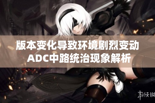 版本变化导致环境剧烈变动 ADC中路统治现象解析