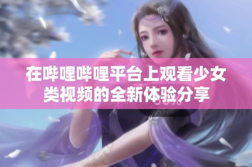 在哔哩哔哩平台上观看少女类视频的全新体验分享