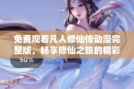 免费观看凡人修仙传动漫完整版，畅享修仙之旅的精彩瞬间