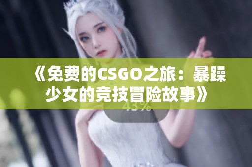 《免费的CSGO之旅：暴躁少女的竞技冒险故事》