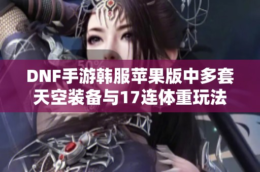 DNF手游韩服苹果版中多套天空装备与17连体重玩法揭秘