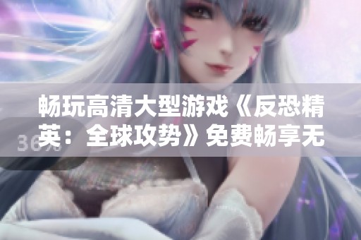 畅玩高清大型游戏《反恐精英：全球攻势》免费畅享无限乐趣