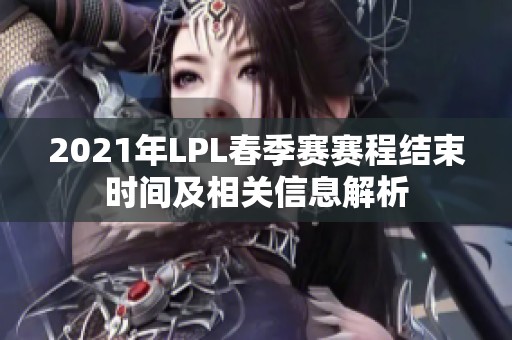 2021年LPL春季赛赛程结束时间及相关信息解析