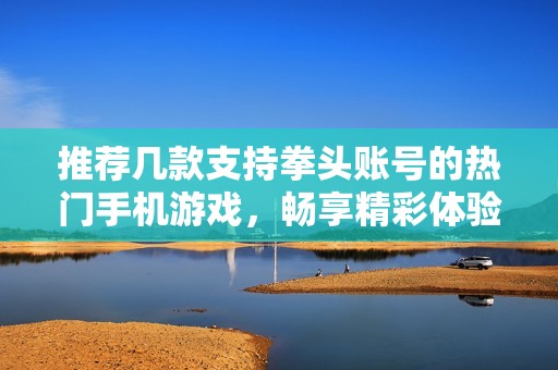 推荐几款支持拳头账号的热门手机游戏，畅享精彩体验